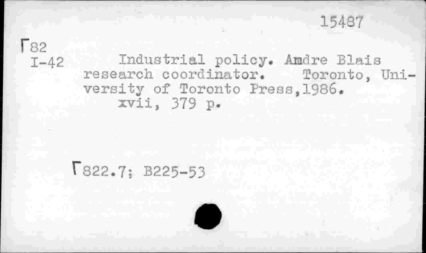 ﻿15487
F82
1-42 Industrial policy. Andre Blais research coordinator. Toronto, University of Toronto Press,1986.
xvii, 379 p.
fs22.7; B225-53